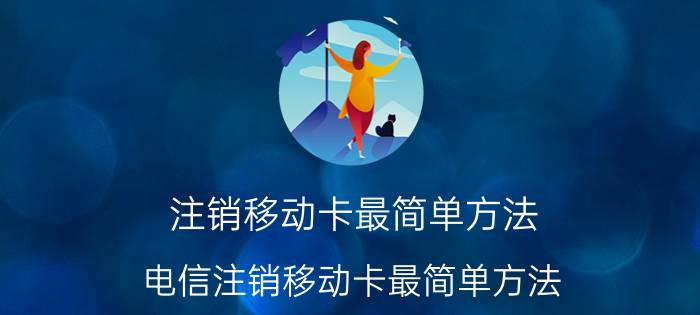 注销移动卡最简单方法 电信注销移动卡最简单方法？